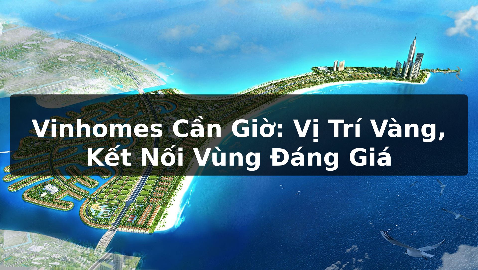 Vinhomes Cần Giờ: Vị Trí Vàng, Kết Nối Vùng Đáng Giá